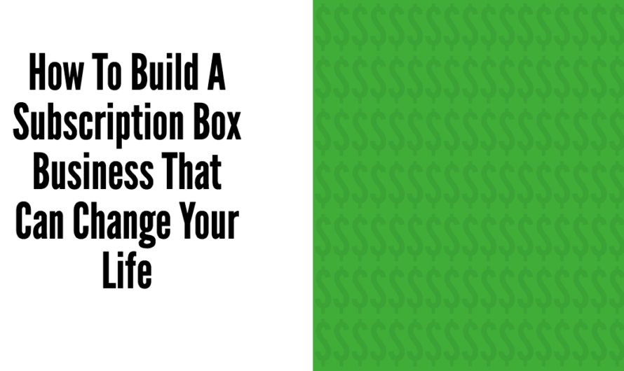 How To Build A Subscription Box Business That Can Change Your Life.