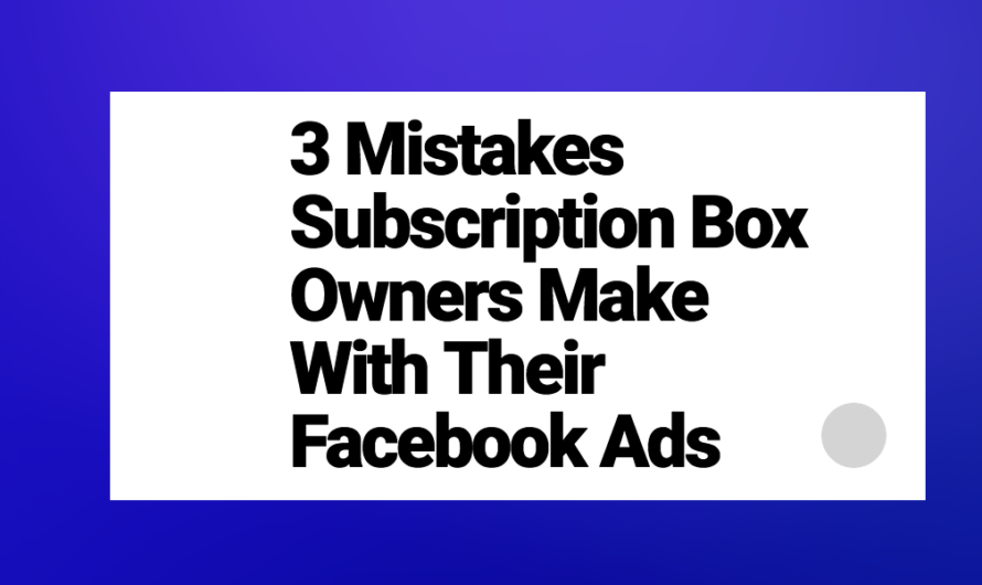 3 Mistakes Subscription Box Owners Make With Their Facebook Ads