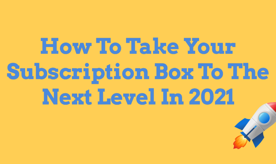 How To Take Your Subscription Box To The Next Level in 2021