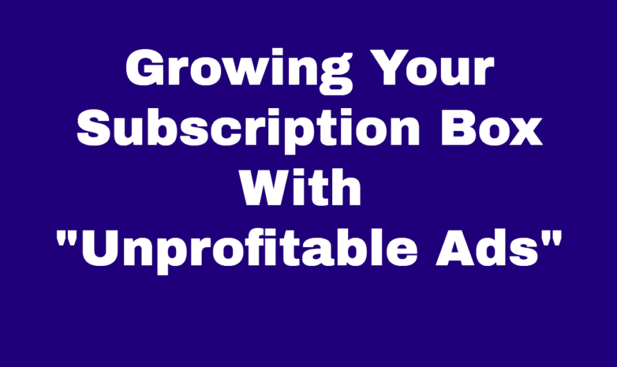 Growing Your Subscription Box With “Unprofitable Ads”