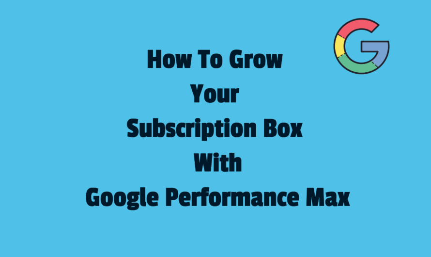 How To Grow Your Subscription Box With Google Performance Max