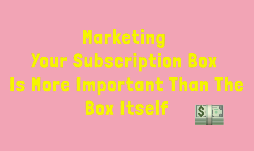 Marketing Your Subscription Box Is More Important Than The Box Itself.