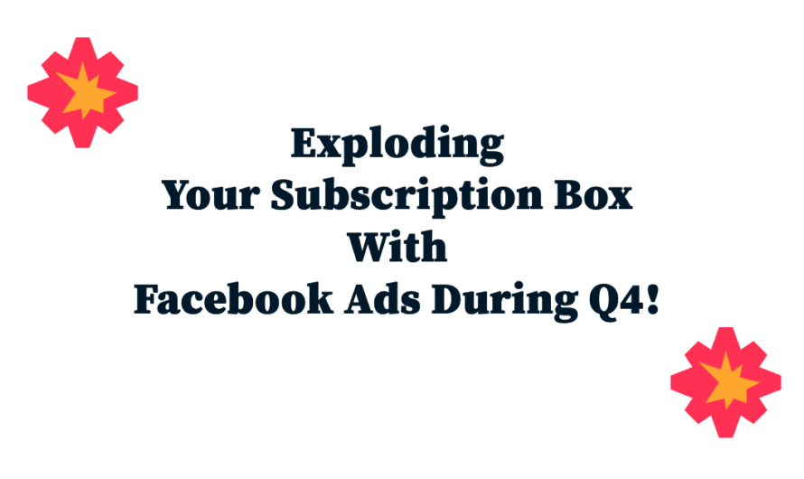 Exploding Your Subscription Box With Facebook Ads During Q4.